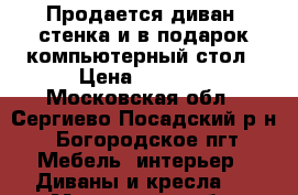 Продается диван, стенка и в подарок компьютерный стол › Цена ­ 3 000 - Московская обл., Сергиево-Посадский р-н, Богородское пгт Мебель, интерьер » Диваны и кресла   . Московская обл.